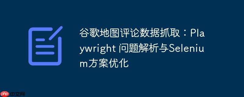 谷歌地图评论数据抓取:playwright 问题解析与selenium方案优化
