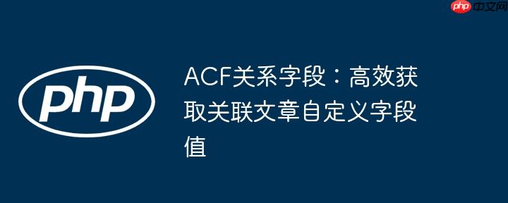 ACF关系字段:高效获取关联文章自定义字段值