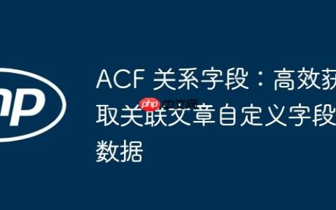 ACF 关系字段：高效获取关联文章自定义字段数据