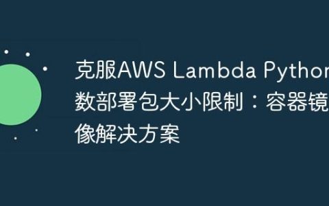 克服AWS Lambda Python函数部署包大小限制：容器镜像解决方案