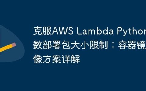 克服AWS Lambda Python函数部署包大小限制：容器镜像方案详解