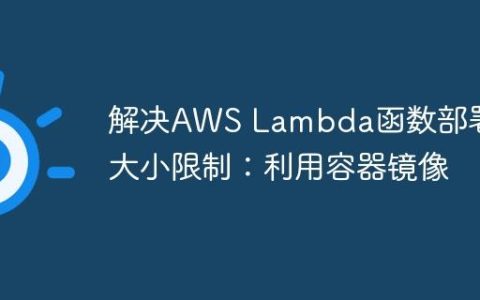解决AWS Lambda函数部署包大小限制：利用容器镜像