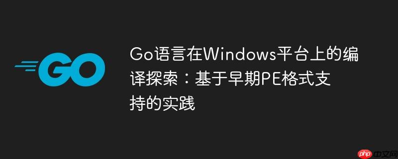 Go语言在Windows平台上的编译探索:基于早期PE格式支持的实践