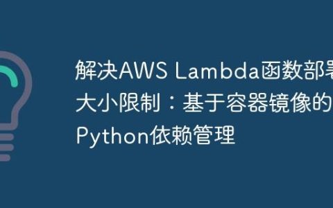 解决AWS Lambda函数部署包大小限制：基于容器镜像的Python依赖管理