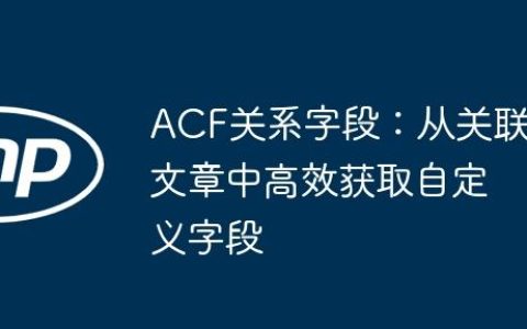 ACF关系字段：从关联文章中高效获取自定义字段