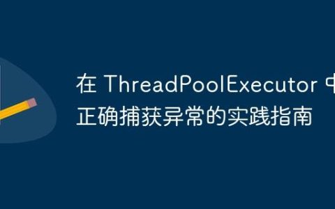 在 ThreadPoolExecutor 中正确捕获异常的实践指南