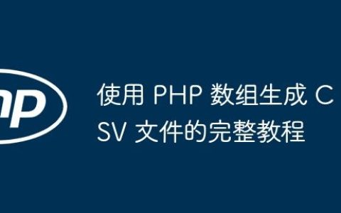 使用 PHP 数组生成 CSV 文件的完整教程