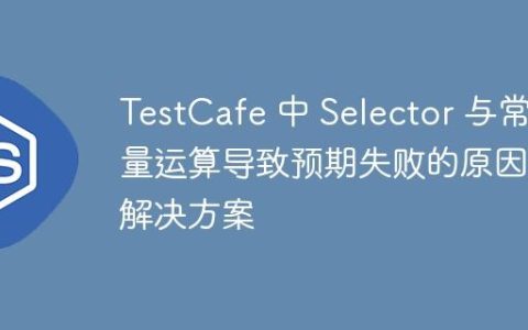 TestCafe 中 Selector 与常量运算导致预期失败的原因及解决方案