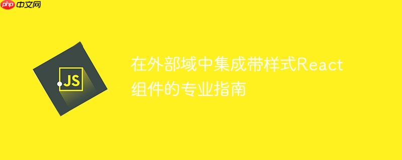 在外部域中集成带样式React组件的专业指南