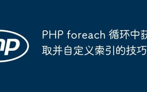 PHP foreach 循环中获取并自定义索引的技巧