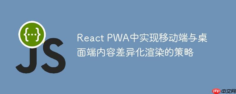 react pwa中实现移动端与桌面端内容差异化渲染的策略