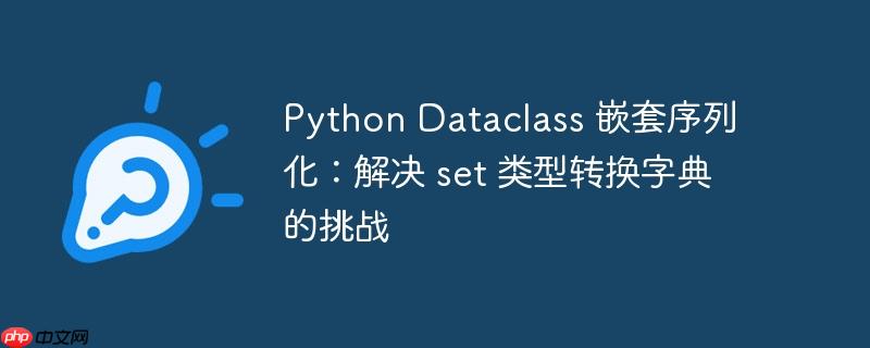 Python Dataclass 嵌套序列化:解决 set 类型转换字典的挑战