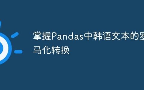 掌握Pandas中韩语文本的罗马化转换