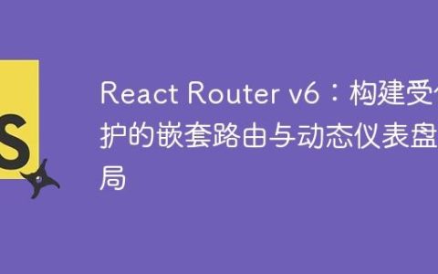 React Router v6：构建受保护的嵌套路由与动态仪表盘布局