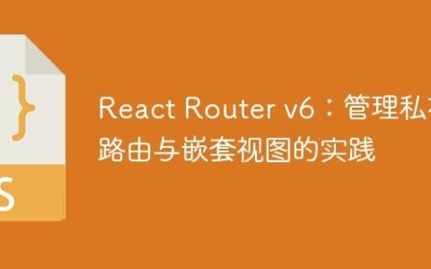 React Router v6：管理私有路由与嵌套视图的实践
