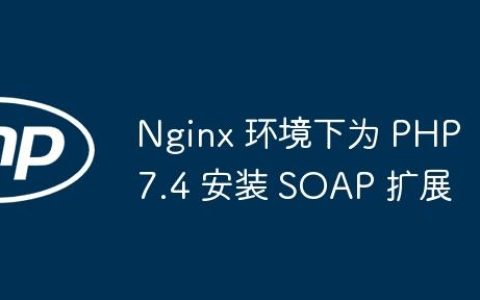 Nginx 环境下为 PHP 7.4 安装 SOAP 扩展