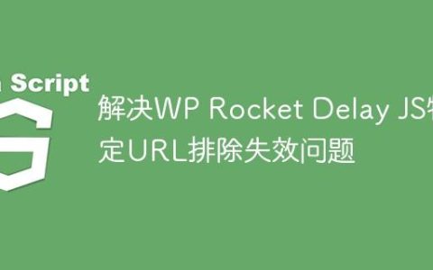 解决WP Rocket Delay JS特定URL排除失效问题