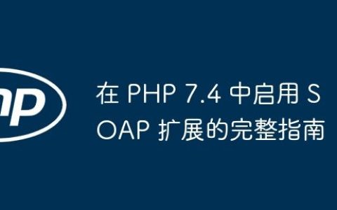 在 PHP 7.4 中启用 SOAP 扩展的完整指南