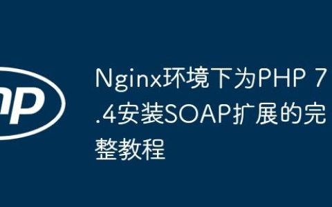 Nginx环境下为PHP 7.4安装SOAP扩展的完整教程