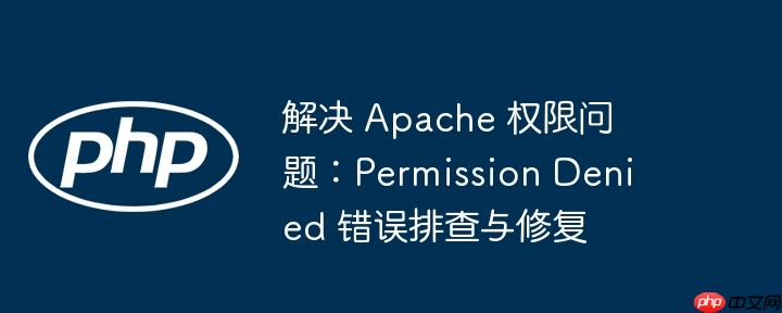 解决 apache 权限问题:permission denied 错误排查与修复