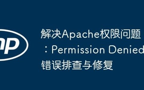 解决Apache权限问题：Permission Denied错误排查与修复