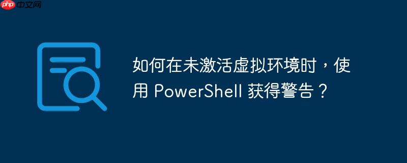 如何在未激活虚拟环境时,使用 powershell 获得警告?