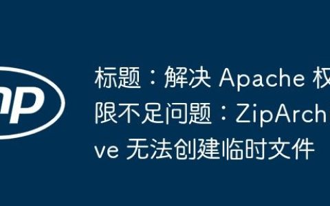 标题：解决 Apache 权限不足问题：ZipArchive 无法创建临时文件
