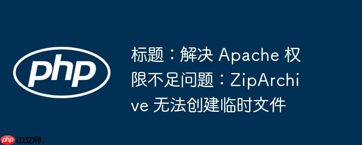 标题:解决 apache 权限不足问题:ziparchive 无法创建临时文件
