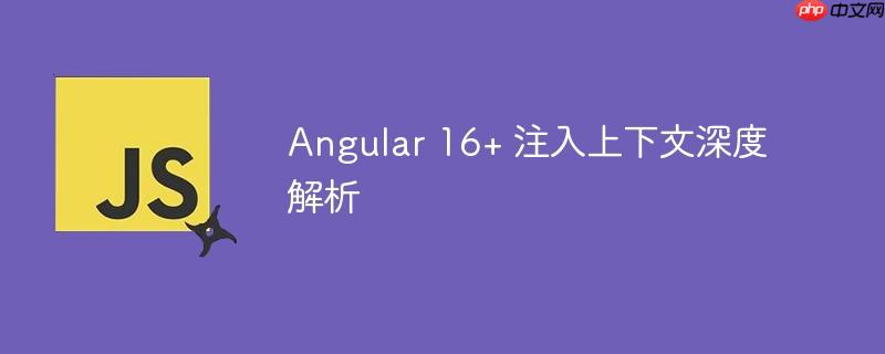 Angular 16+ 注入上下文深度解析
