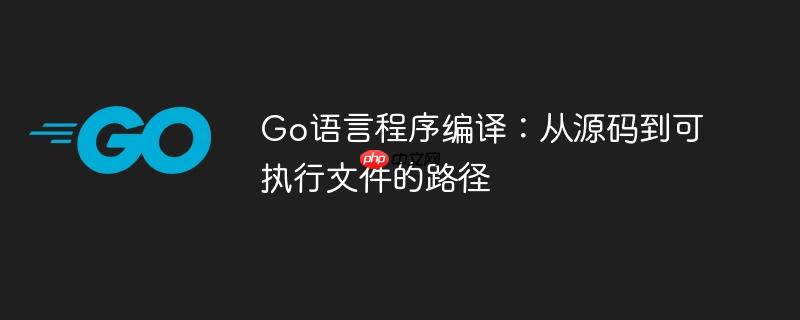 Go语言程序编译:从源码到可执行文件的路径