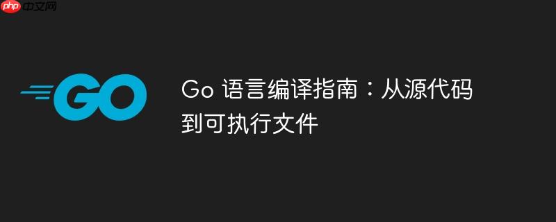 Go 语言编译指南:从源代码到可执行文件
