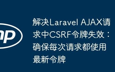 解决Laravel AJAX请求中CSRF令牌失效：确保每次请求都使用最新令牌