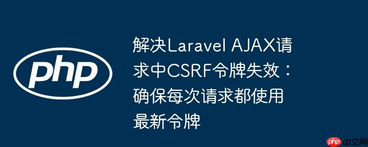 解决Laravel AJAX请求中CSRF令牌失效:确保每次请求都使用最新令牌