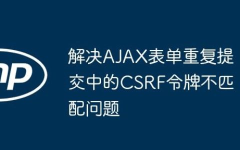 解决AJAX表单重复提交中的CSRF令牌不匹配问题