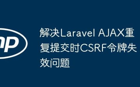 解决Laravel AJAX重复提交时CSRF令牌失效问题