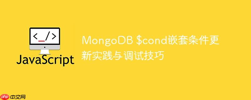 MongoDB $cond嵌套条件更新实践与调试技巧