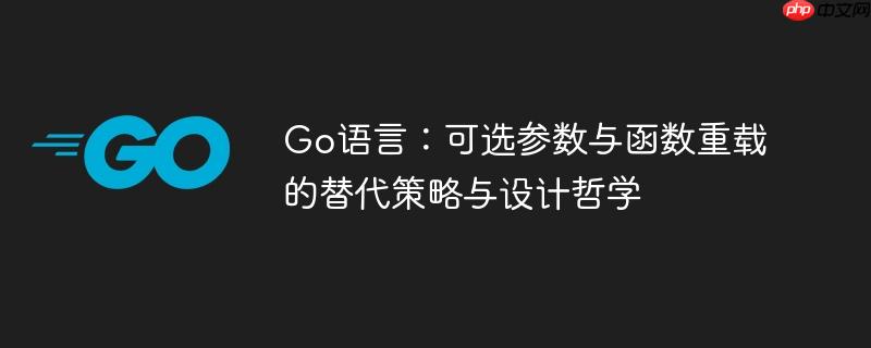 Go语言:可选参数与函数重载的替代策略与设计哲学
