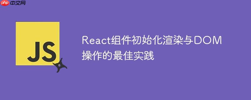 React组件初始化渲染与DOM操作的最佳实践