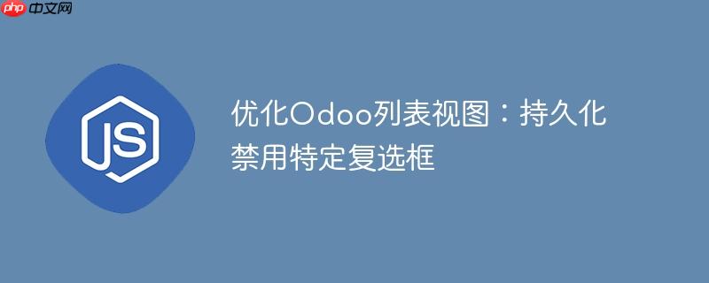 优化odoo列表视图:持久化禁用特定复选框