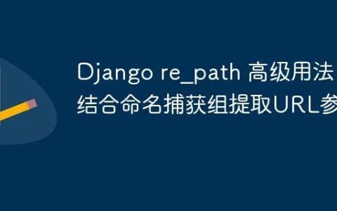 Django re_path 高级用法：结合命名捕获组提取URL参数