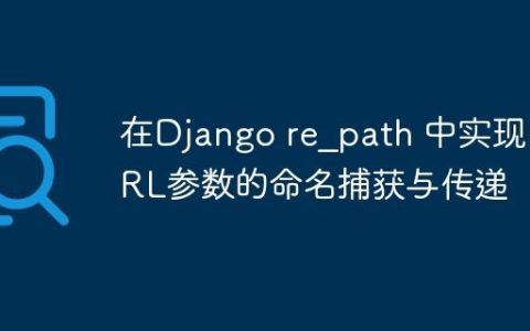 在Django re_path 中实现URL参数的命名捕获与传递