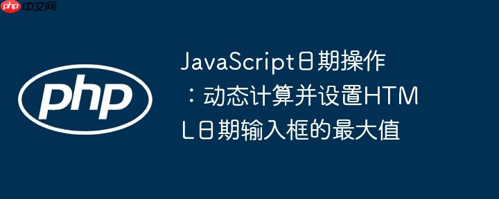 JavaScript日期操作:动态计算并设置HTML日期输入框的最大值