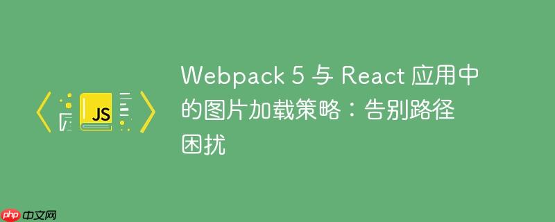 Webpack 5 与 React 应用中的图片加载策略：告别路径困扰