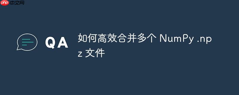 如何高效合并多个 NumPy .npz 文件