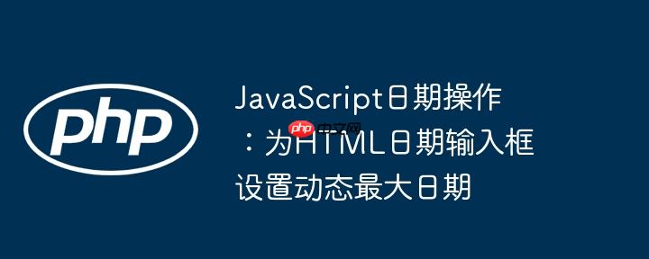 JavaScript日期操作:为HTML日期输入框设置动态最大日期