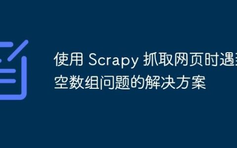 使用 Scrapy 抓取网页时遇到空数组问题的解决方案