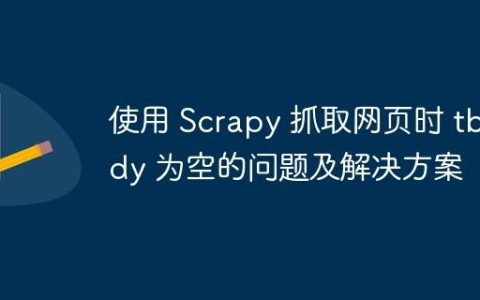 使用 Scrapy 抓取网页时 tbody 为空的问题及解决方案