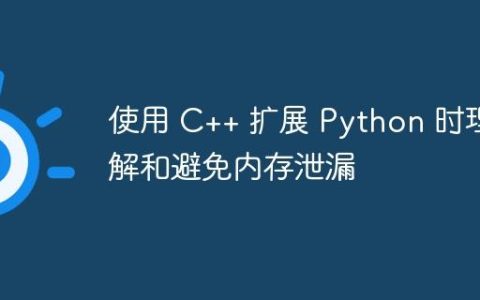 使用 C++ 扩展 Python 时理解和避免内存泄漏