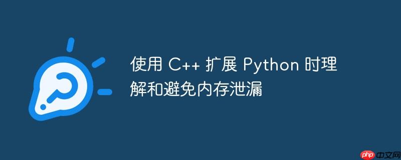 使用 c++ 扩展 python 时理解和避免内存泄漏