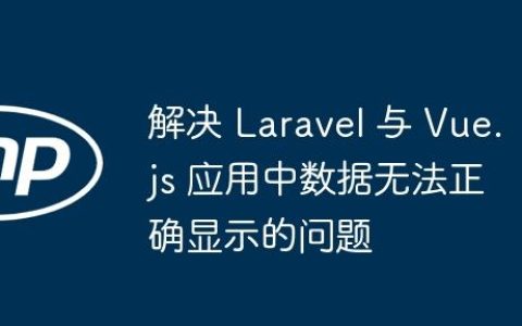 解决 Laravel 与 Vue.js 应用中数据无法正确显示的问题